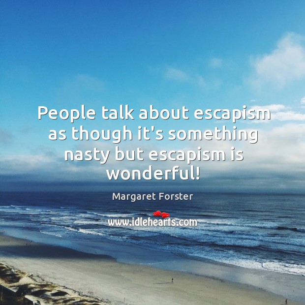 People talk about escapism as though it’s something nasty but escapism is wonderful! Image