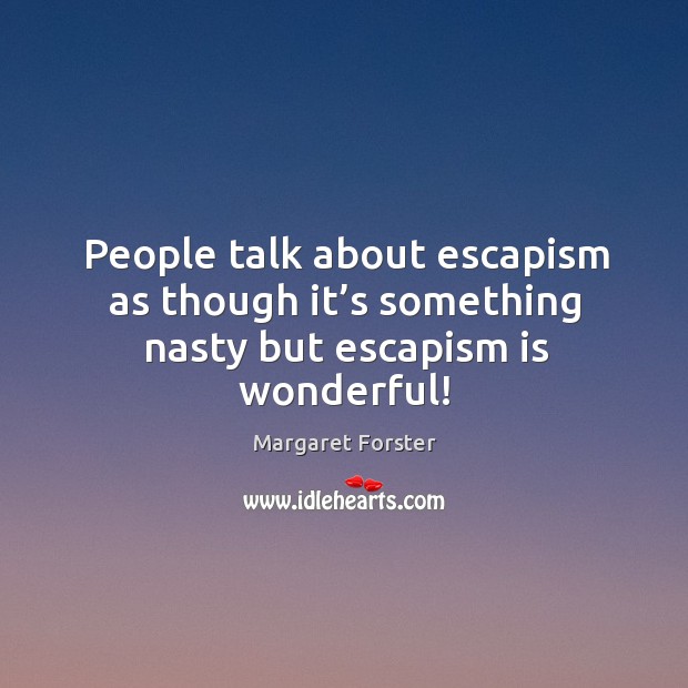 People talk about escapism as though it’s something nasty but escapism is wonderful! Margaret Forster Picture Quote