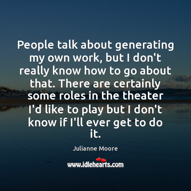People talk about generating my own work, but I don’t really know Julianne Moore Picture Quote