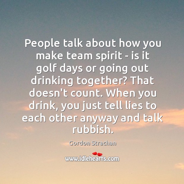 People talk about how you make team spirit – is it golf Gordon Strachan Picture Quote