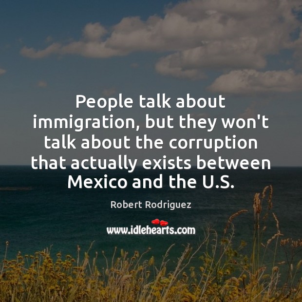 People talk about immigration, but they won’t talk about the corruption that Robert Rodriguez Picture Quote