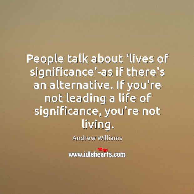 People talk about ‘lives of significance’-as if there’s an alternative. If you’re Image