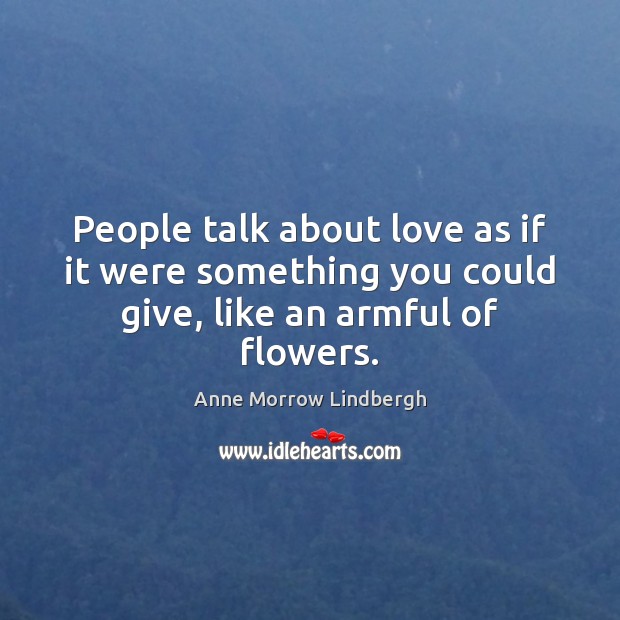 People talk about love as if it were something you could give, like an armful of flowers. Image