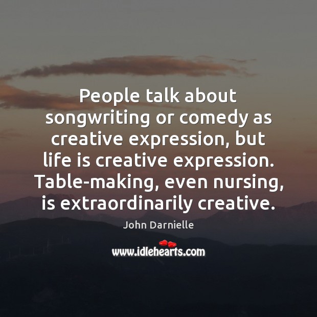 People talk about songwriting or comedy as creative expression, but life is Image