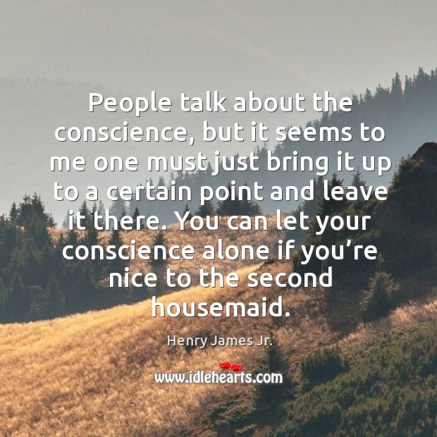 People talk about the conscience, but it seems to me one must just bring it up to a certain point Henry James Jr. Picture Quote