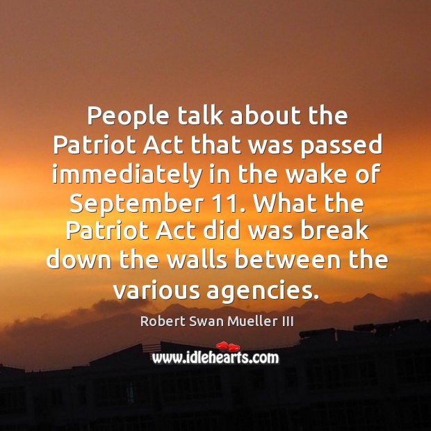 People talk about the patriot act that was passed immediately in the wake of september 11. What the patriot act Robert Swan Mueller III Picture Quote