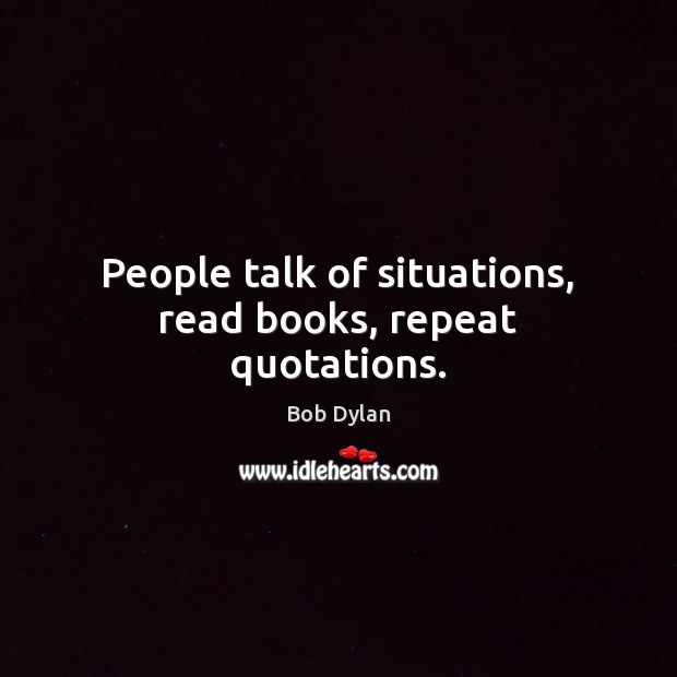 People talk of situations, read books, repeat quotations. Bob Dylan Picture Quote