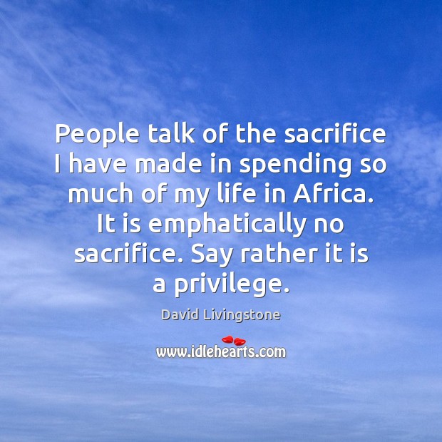 People talk of the sacrifice I have made in spending so much David Livingstone Picture Quote