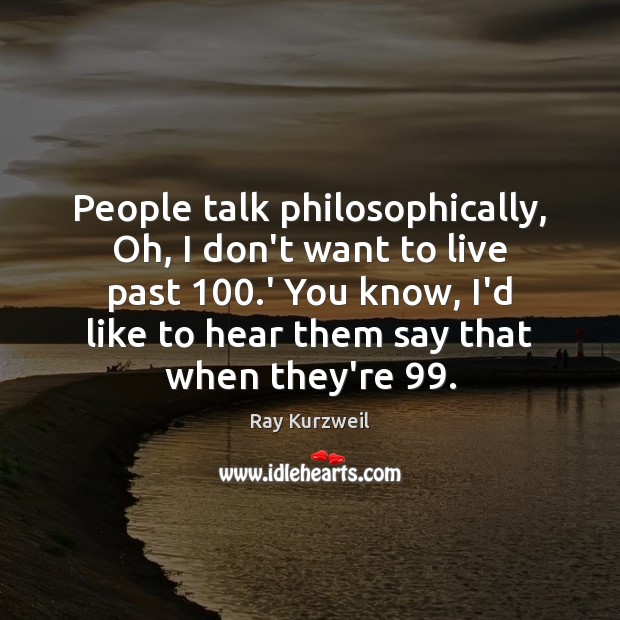 People talk philosophically, Oh, I don’t want to live past 100.’ You Image