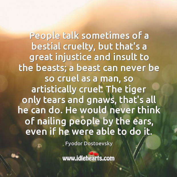 People talk sometimes of a bestial cruelty, but that’s a great injustice Fyodor Dostoevsky Picture Quote