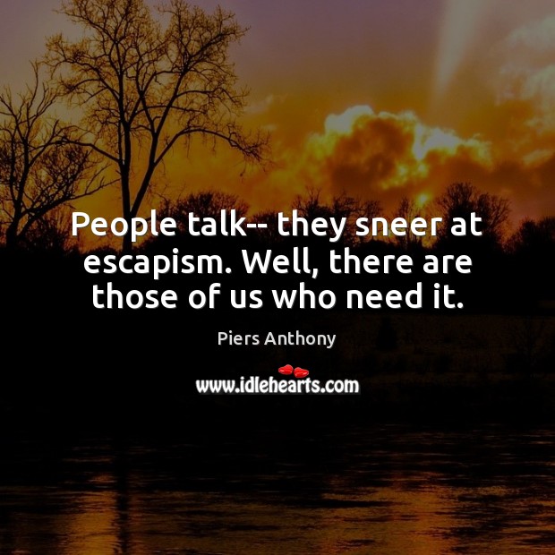 People talk– they sneer at escapism. Well, there are those of us who need it. Piers Anthony Picture Quote