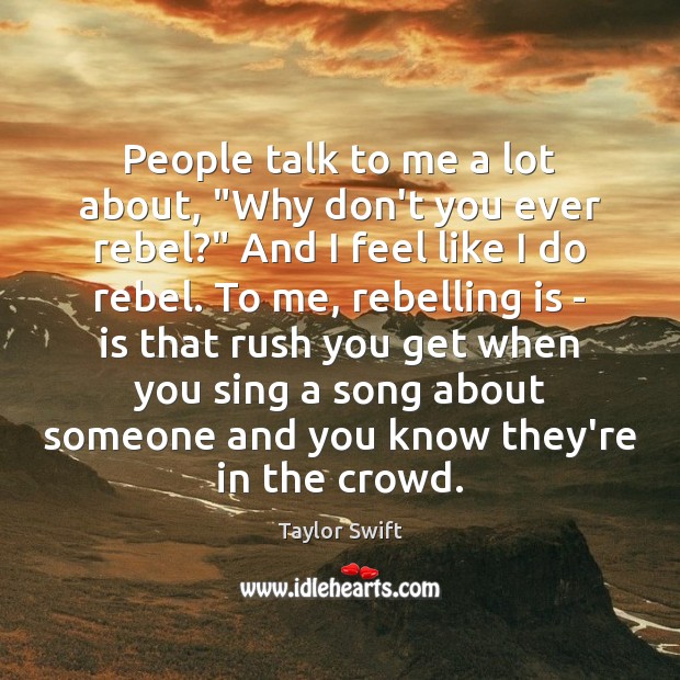 People talk to me a lot about, “Why don’t you ever rebel?” Taylor Swift Picture Quote