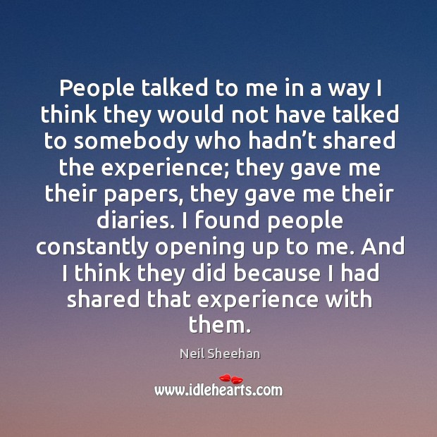 People talked to me in a way I think they would not have talked to somebody who Neil Sheehan Picture Quote