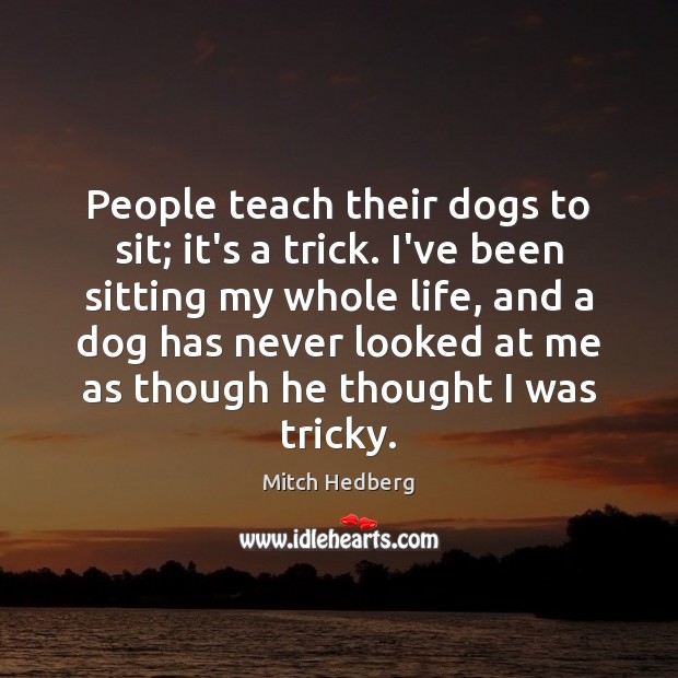 People teach their dogs to sit; it’s a trick. I’ve been sitting Mitch Hedberg Picture Quote