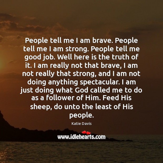 People tell me I am brave. People tell me I am strong. Katie Davis Picture Quote
