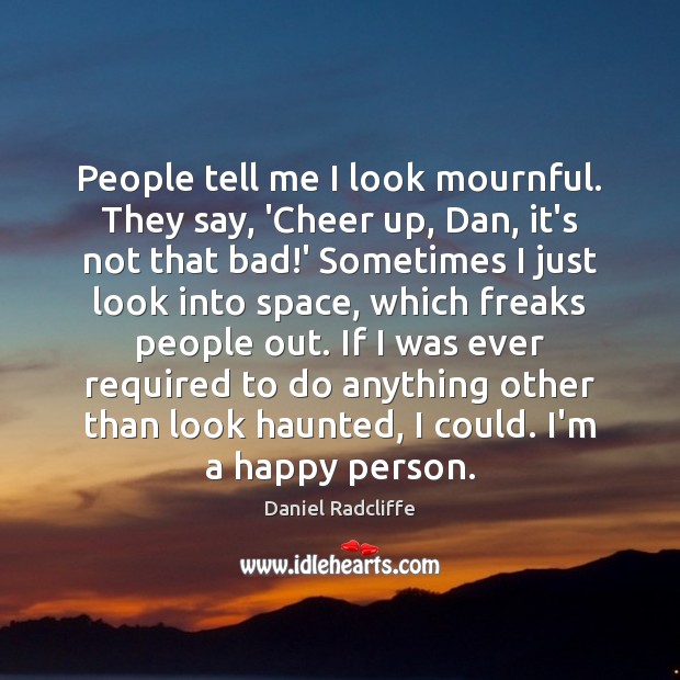 People tell me I look mournful. They say, ‘Cheer up, Dan, it’s Daniel Radcliffe Picture Quote