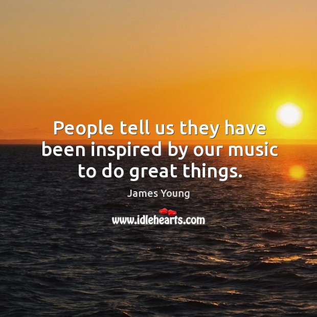People tell us they have been inspired by our music to do great things. Image