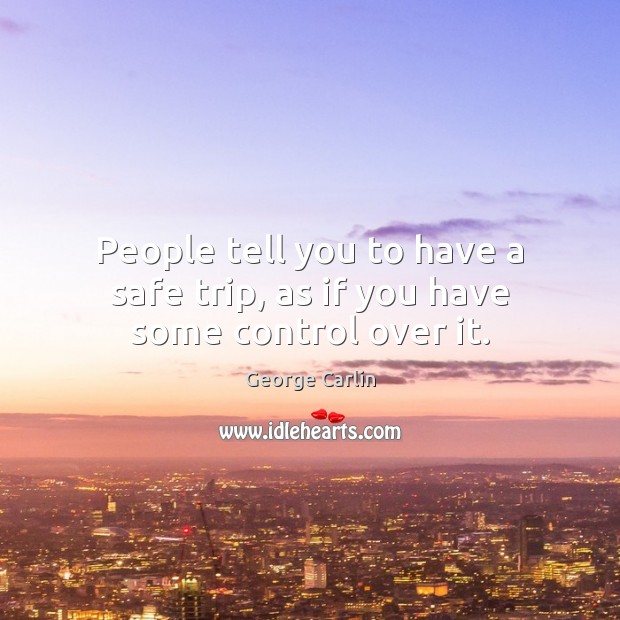 People tell you to have a safe trip, as if you have some control over it. George Carlin Picture Quote