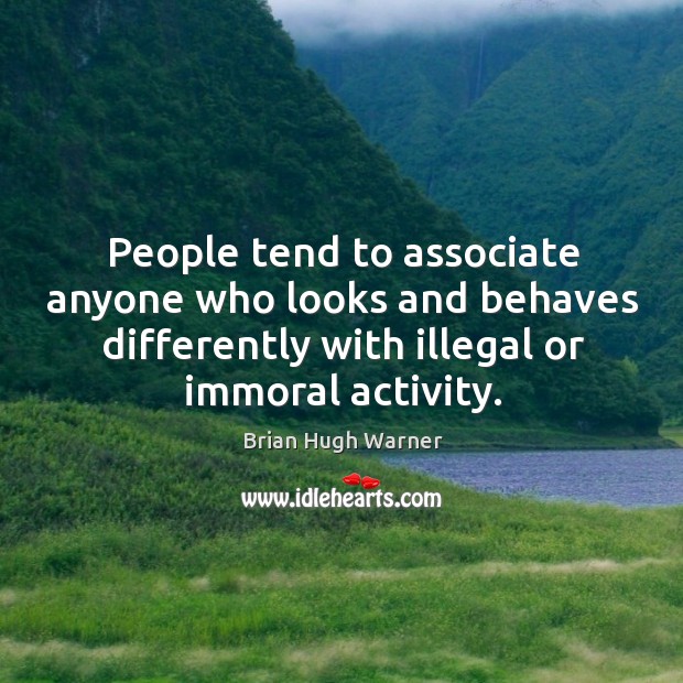 People tend to associate anyone who looks and behaves differently with illegal or immoral activity. Brian Hugh Warner Picture Quote