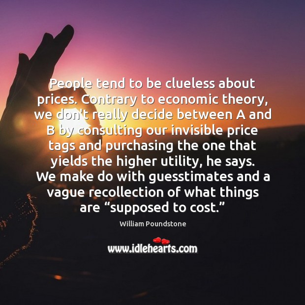 People tend to be clueless about prices. Contrary to economic theory, we William Poundstone Picture Quote