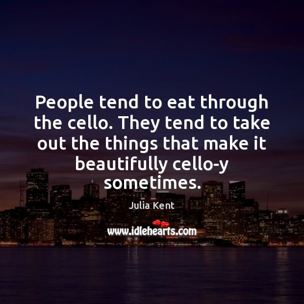 People tend to eat through the cello. They tend to take out Julia Kent Picture Quote