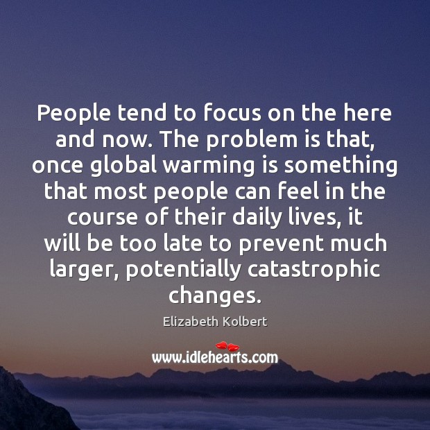 People tend to focus on the here and now. The problem is Elizabeth Kolbert Picture Quote
