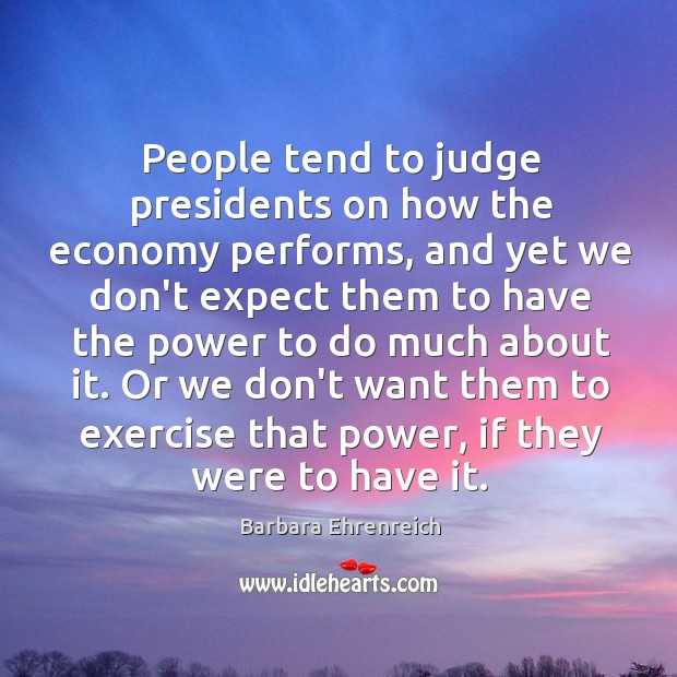 People tend to judge presidents on how the economy performs, and yet Barbara Ehrenreich Picture Quote