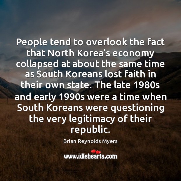 People tend to overlook the fact that North Korea’s economy collapsed at Brian Reynolds Myers Picture Quote