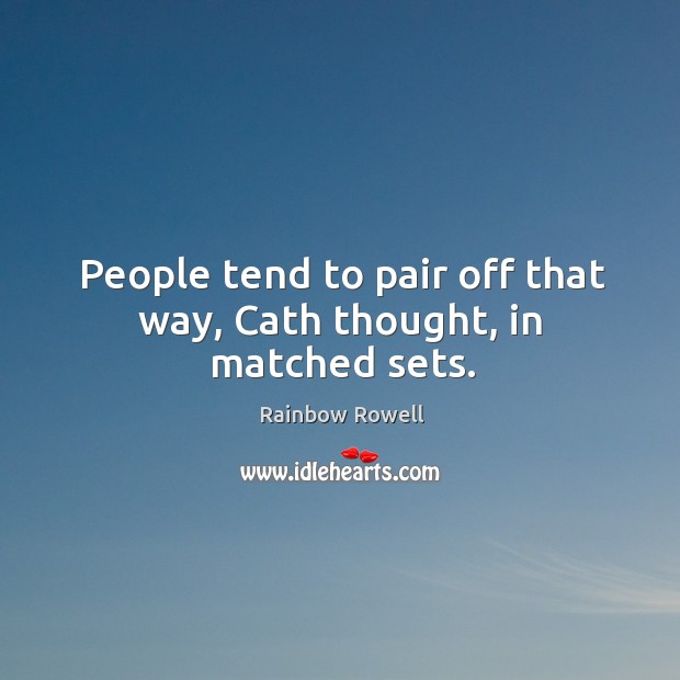 People tend to pair off that way, Cath thought, in matched sets. Rainbow Rowell Picture Quote