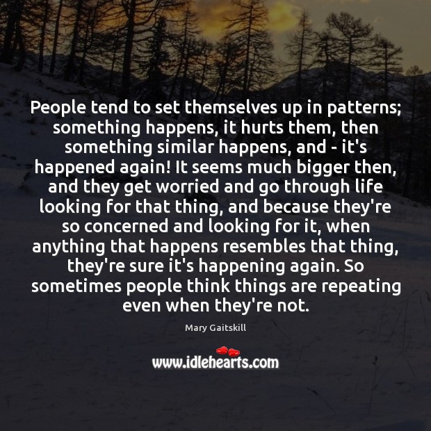 People tend to set themselves up in patterns; something happens, it hurts 