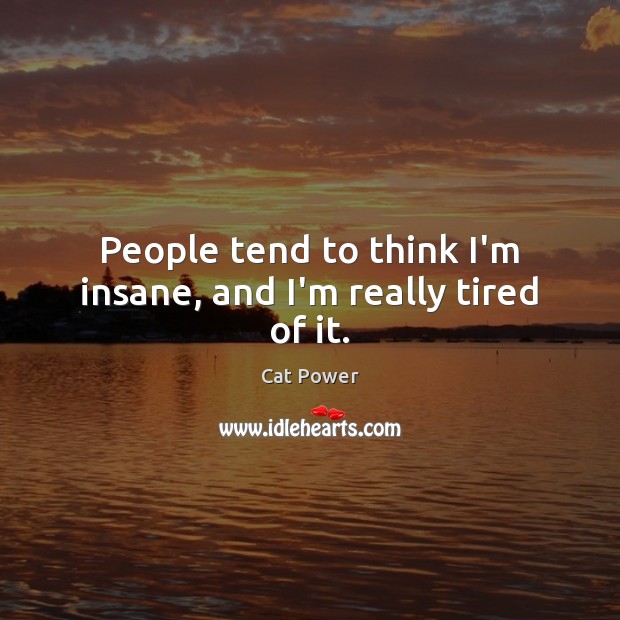 People tend to think I’m insane, and I’m really tired of it. Cat Power Picture Quote