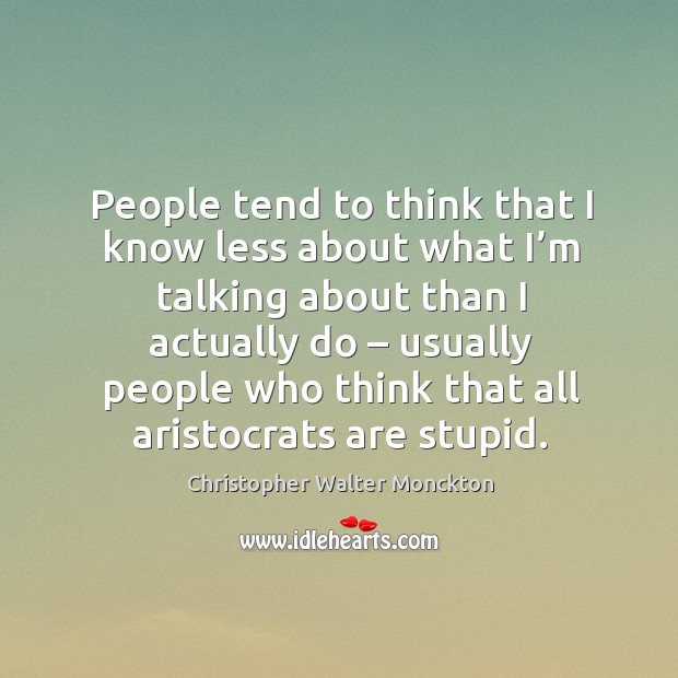 People tend to think that I know less about what I’m talking about than I actually do Christopher Walter Monckton Picture Quote