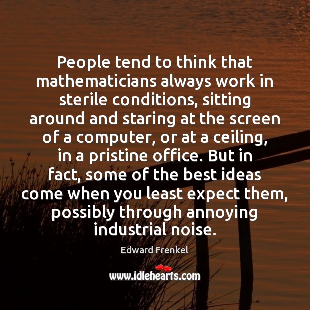 People tend to think that mathematicians always work in sterile conditions, sitting Edward Frenkel Picture Quote