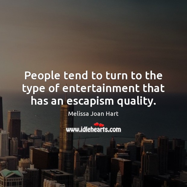 People tend to turn to the type of entertainment that has an escapism quality. Melissa Joan Hart Picture Quote