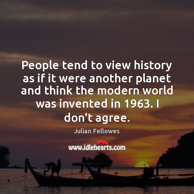 People tend to view history as if it were another planet and Julian Fellowes Picture Quote