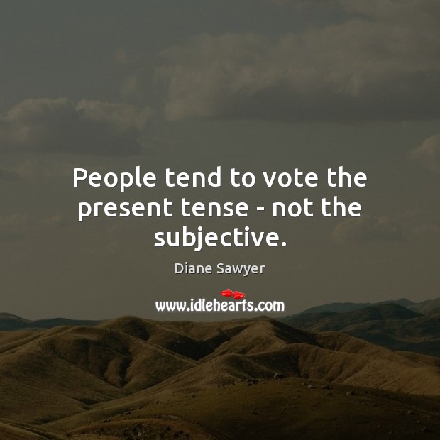People tend to vote the present tense – not the subjective. Diane Sawyer Picture Quote