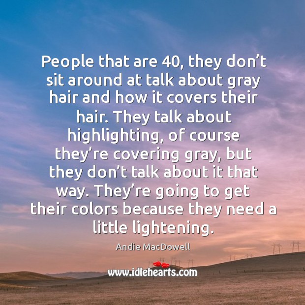 People that are 40, they don’t sit around at talk about gray hair and how it covers their hair. Andie MacDowell Picture Quote