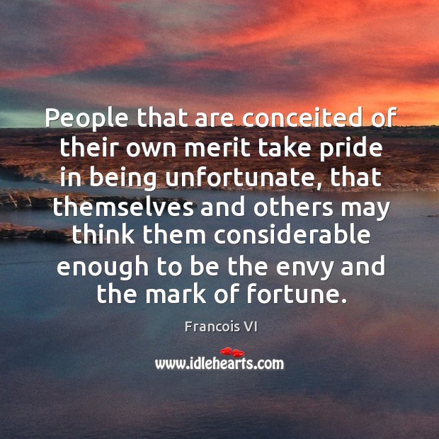 People that are conceited of their own merit take pride in being unfortunate Duc De La Rochefoucauld Picture Quote
