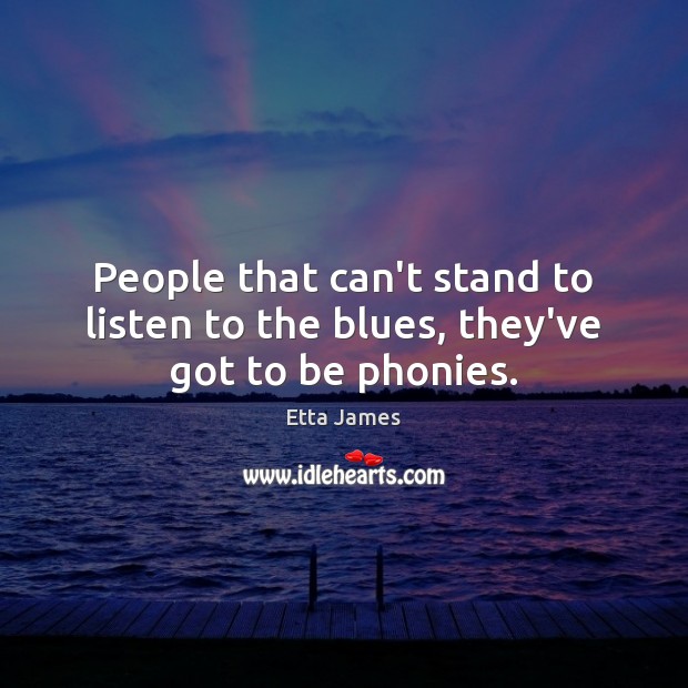People that can’t stand to listen to the blues, they’ve got to be phonies. Etta James Picture Quote