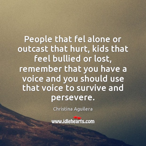 People that fel alone or outcast that hurt, kids that feel bullied Christina Aguilera Picture Quote