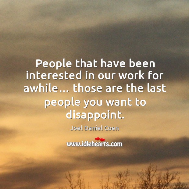 People that have been interested in our work for awhile… those are the last people you want to disappoint. Image