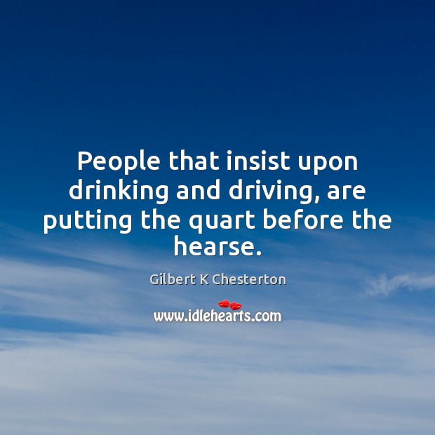 People that insist upon drinking and driving, are putting the quart before the hearse. Gilbert K Chesterton Picture Quote