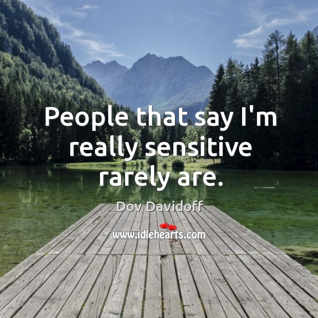 People that say I’m really sensitive rarely are. Image