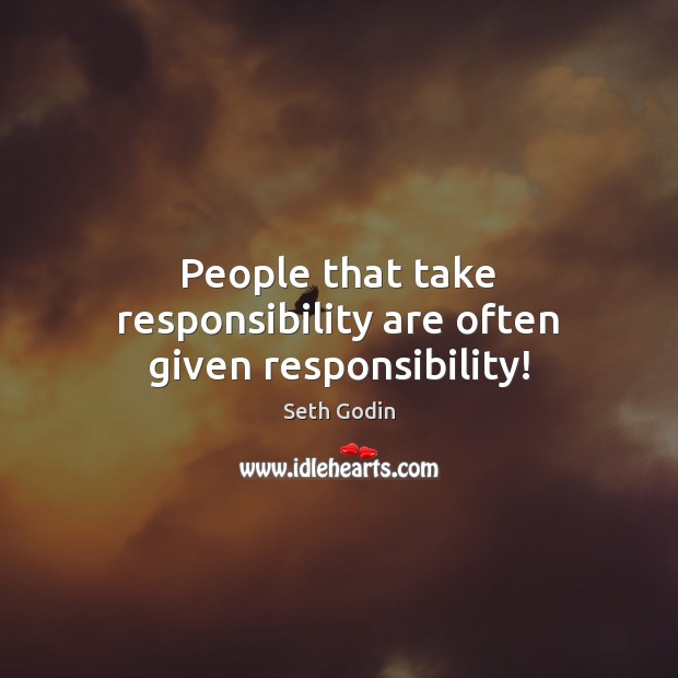 People that take responsibility are often given responsibility! Image