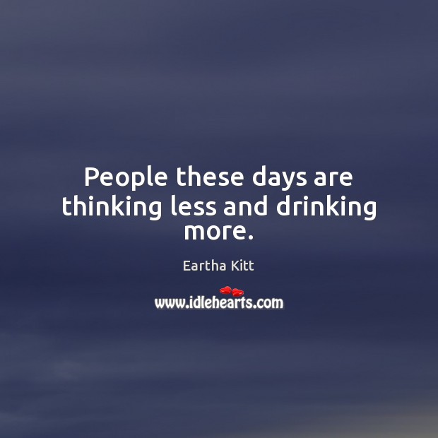 People these days are thinking less and drinking more. Eartha Kitt Picture Quote
