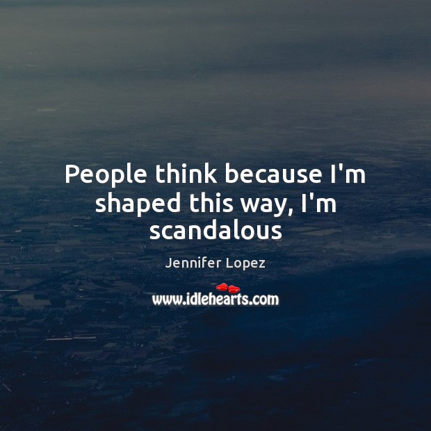 People think because I’m shaped this way, I’m scandalous Jennifer Lopez Picture Quote