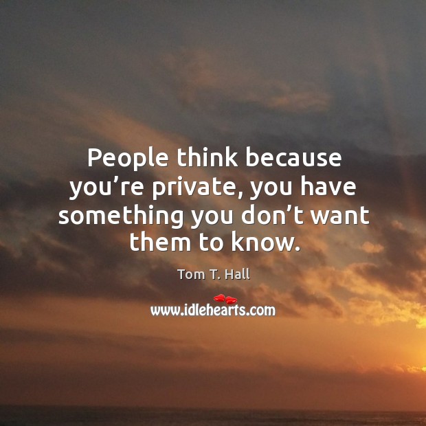 People think because you’re private, you have something you don’t want them to know. Tom T. Hall Picture Quote