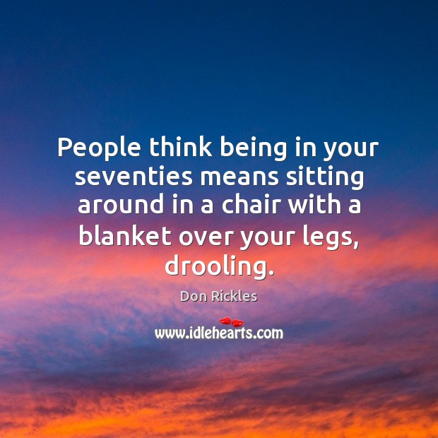 People think being in your seventies means sitting around in a chair Don Rickles Picture Quote