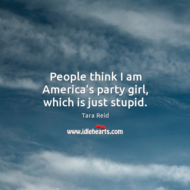 People think I am america’s party girl, which is just stupid. Tara Reid Picture Quote