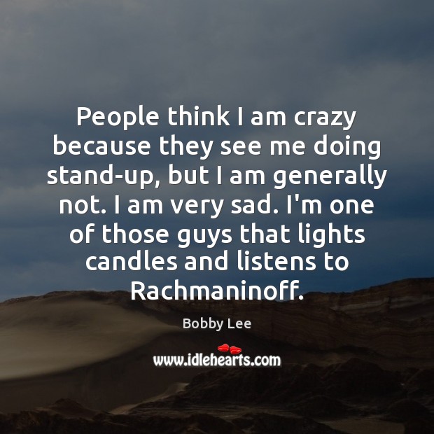 People think I am crazy because they see me doing stand-up, but Bobby Lee Picture Quote